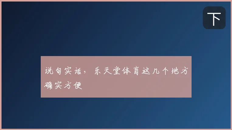 说句实话,乐天堂体育这几个地方确实方便