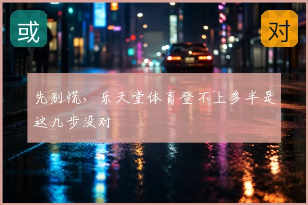 先别慌,乐天堂体育登不上多半是这几步没对