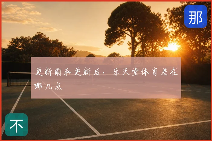 更新前和更新后，乐天堂体育差在哪几点
